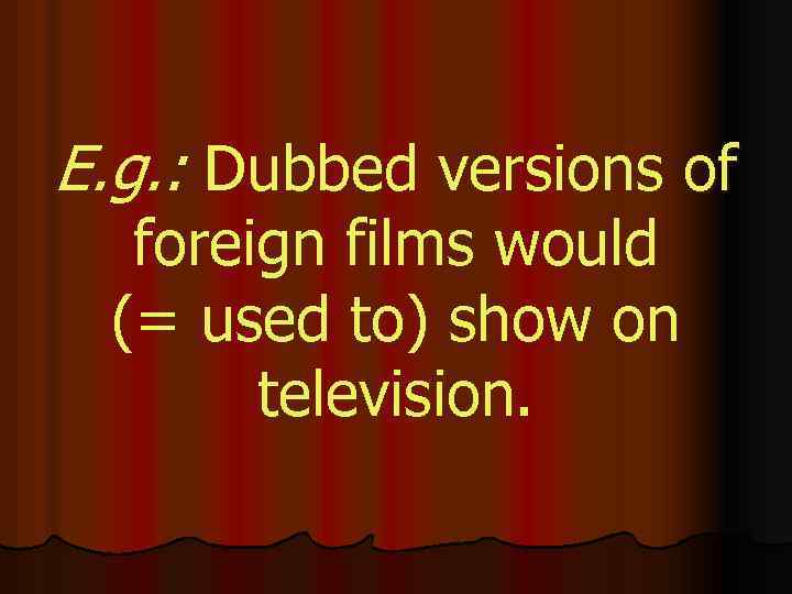 E. g. : Dubbed versions of foreign films would (= used to) show on