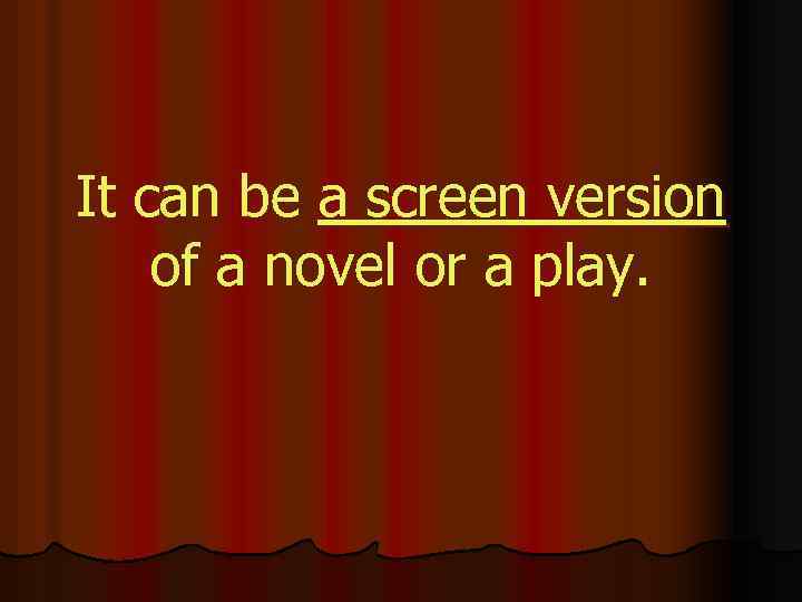 It can be a screen version of a novel or a play. 