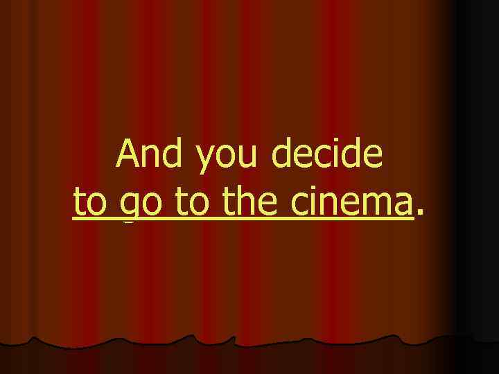 And you decide to go to the cinema. 
