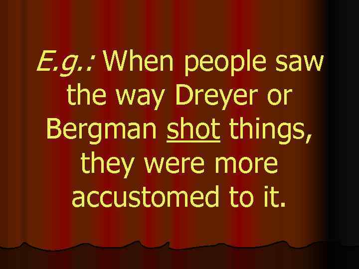 E. g. : When people saw the way Dreyer or Bergman shot things, they