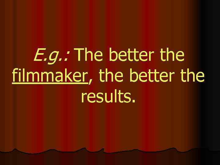 E. g. : The better the filmmaker, the better the results. 