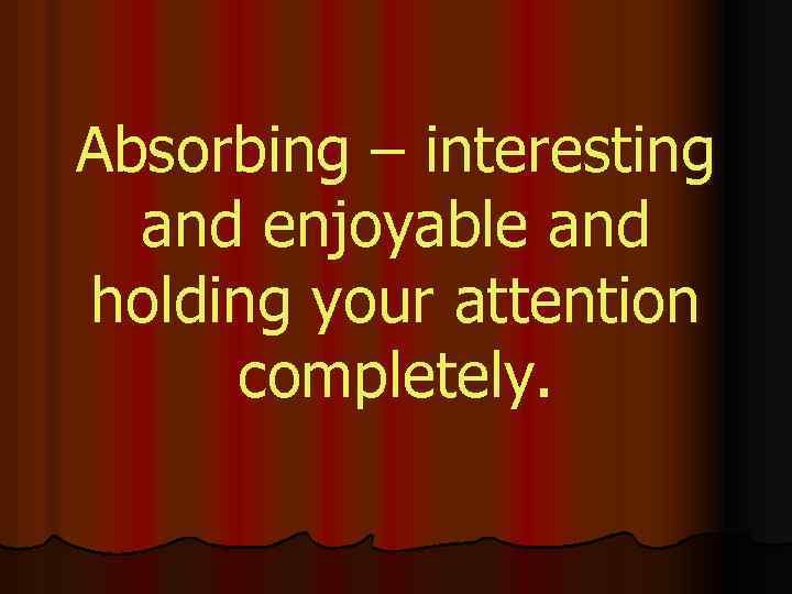 Absorbing – interesting and enjoyable and holding your attention completely. 