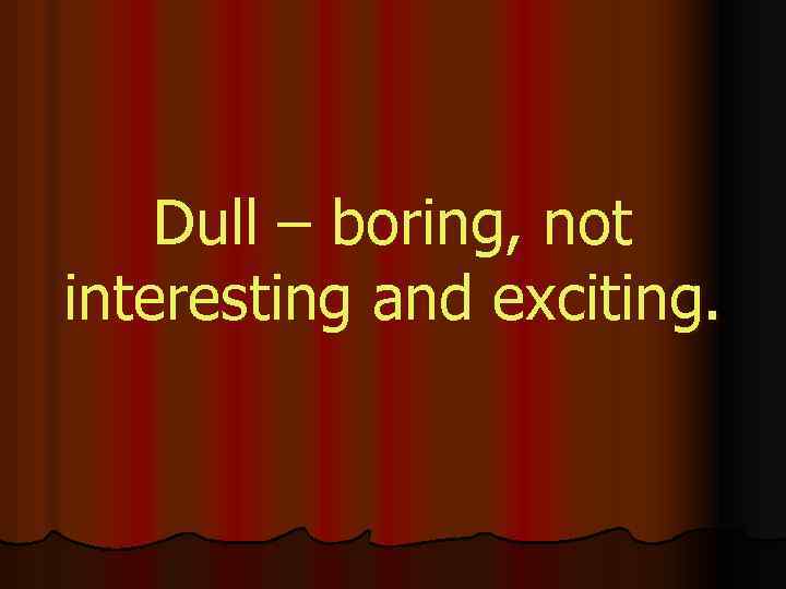Dull – boring, not interesting and exciting. 