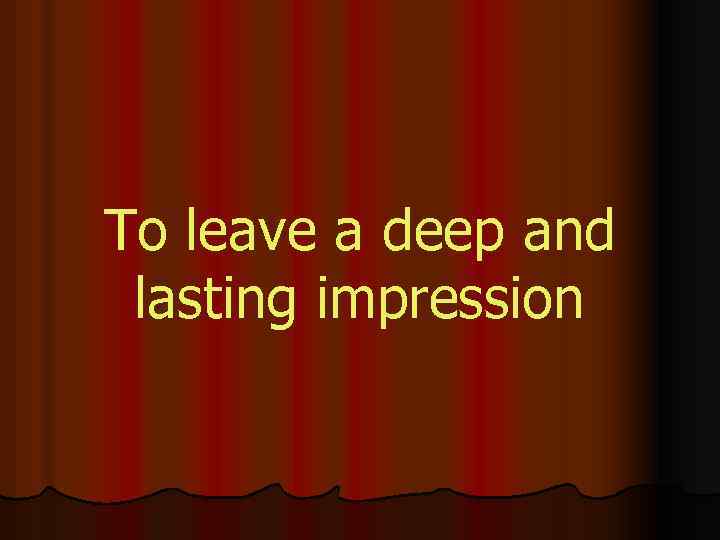 To leave a deep and lasting impression 