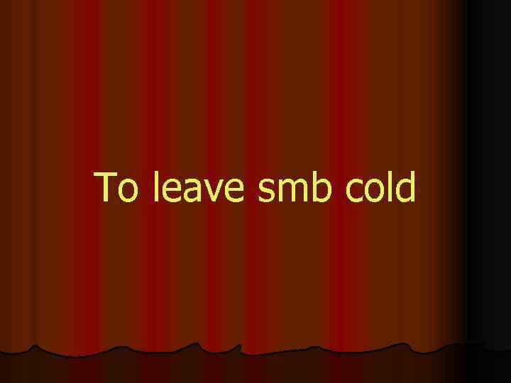 To leave smb cold 