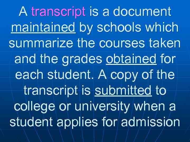 A transcript is a document maintained by schools which summarize the courses taken and