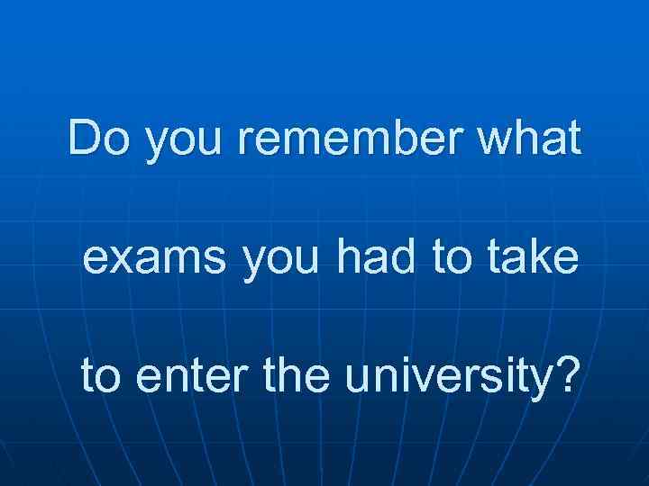 Do you remember what exams you had to take to enter the university? 