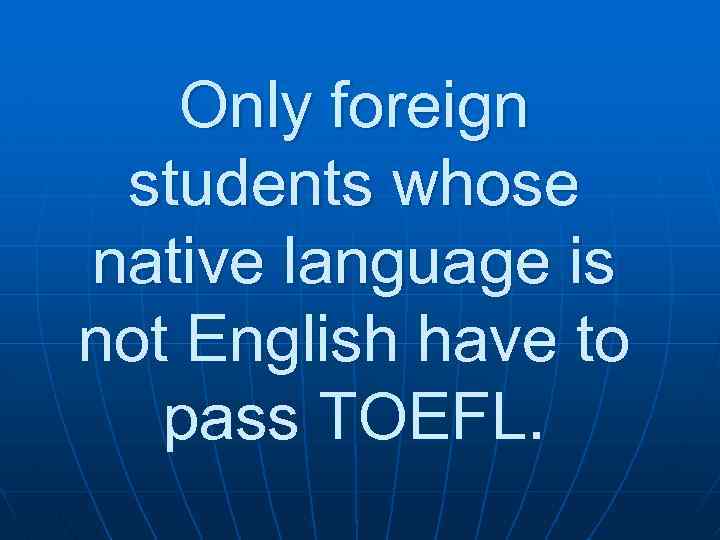 Only foreign students whose native language is not English have to pass TOEFL. 