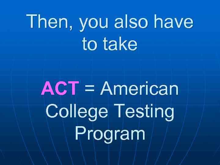 Then, you also have to take ACT = American College Testing Program 