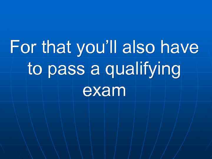 For that you’ll also have to pass a qualifying exam 