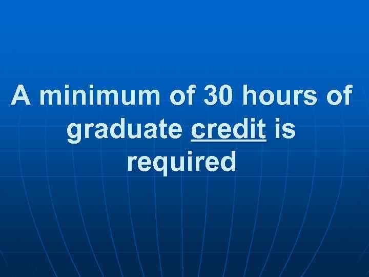 A minimum of 30 hours of graduate credit is required 