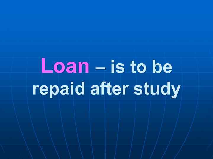 Loan – is to be repaid after study 