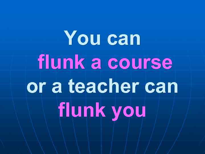 You can flunk a course or a teacher can flunk you 