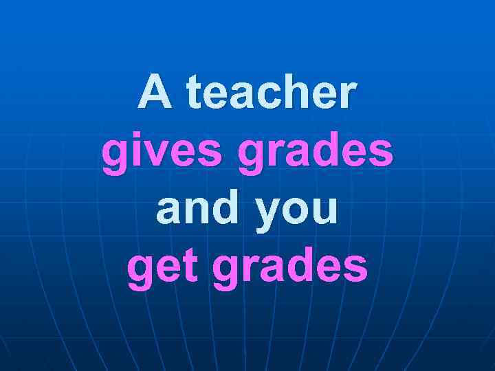 A teacher gives grades and you get grades 