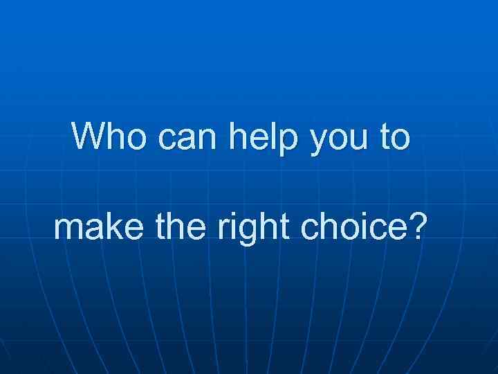 Who can help you to make the right choice? 