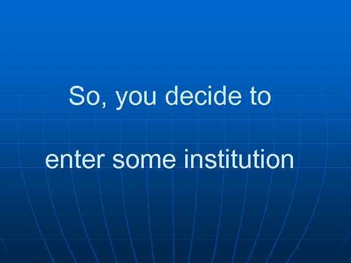 So, you decide to enter some institution 
