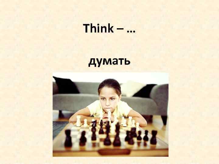 Think – … думать 
