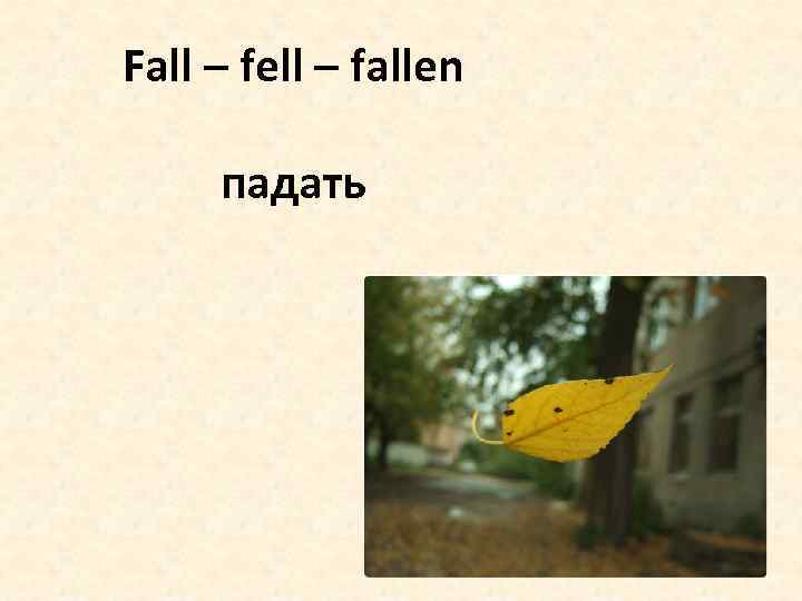 Fall – fell – fallen падать 