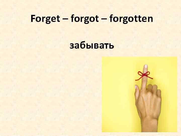 Forget – forgotten забывать 
