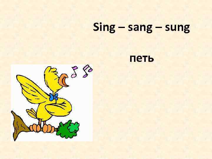 Sing – sang – sung петь 