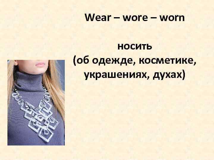 Wear – wore – worn носить (об одежде, косметике, украшениях, духах) 
