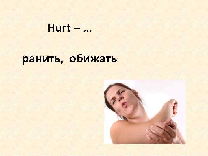 Hurt – … ранить, обижать 