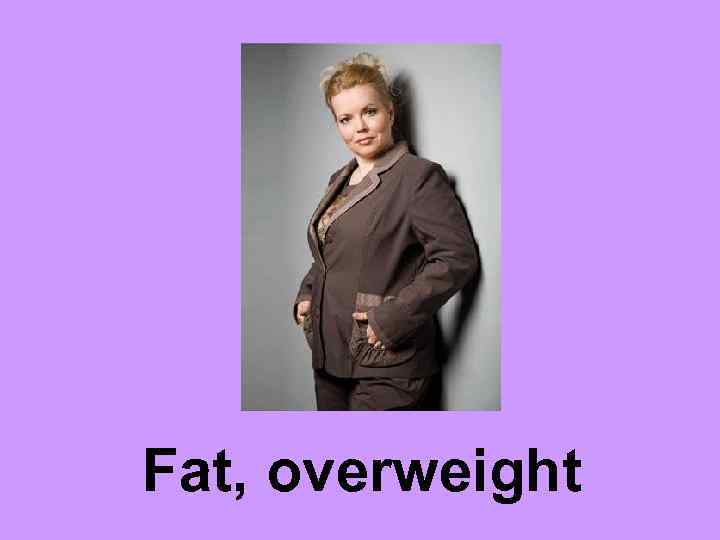 Fat, overweight 