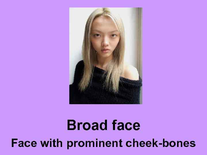 Broad face Face with prominent cheek-bones 