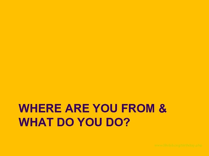 WHERE ARE YOU FROM & WHAT DO YOU DO? www. lifelab. org/birthday. php 