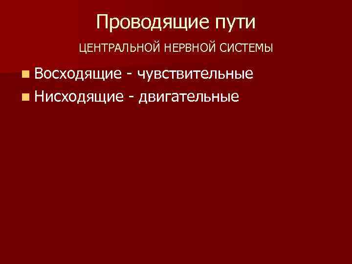 Проводящие пути ЦЕНТРАЛЬНОЙ НЕРВНОЙ СИСТЕМЫ n Восходящие - чувствительные n Нисходящие - двигательные 