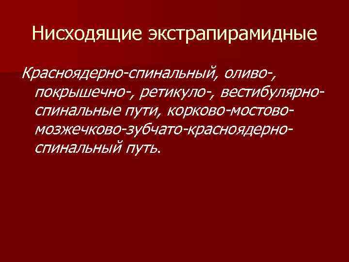 Нисходящие экстрапирамидные Красноядерно-спинальный, оливо-, покрышечно-, ретикуло-, вестибулярноспинальные пути, корково-мостовомозжечково-зубчато-красноядерноспинальный путь. 