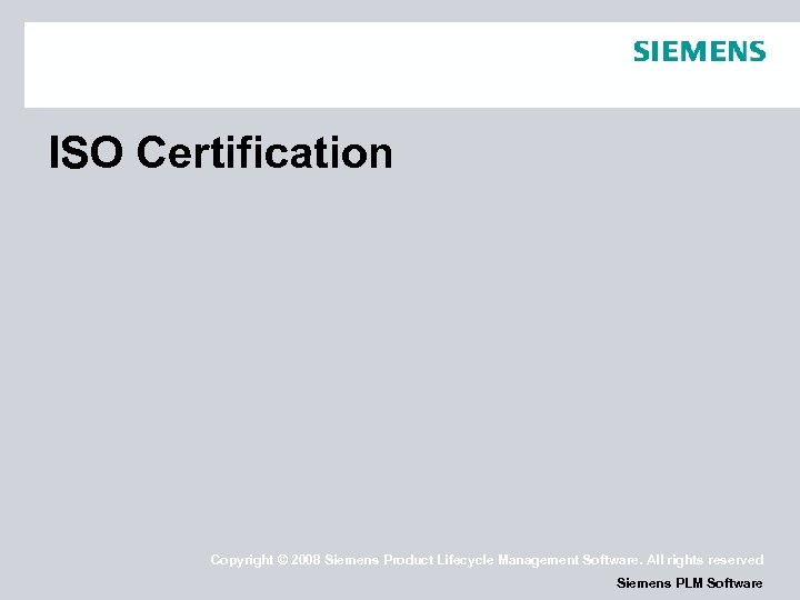 ISO Certification Copyright © 2008 Siemens Product Lifecycle Management Software. All rights reserved Siemens
