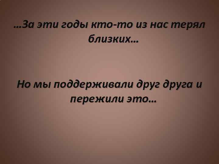 …За эти годы кто-то из нас терял близких… Но мы поддерживали друга и пережили