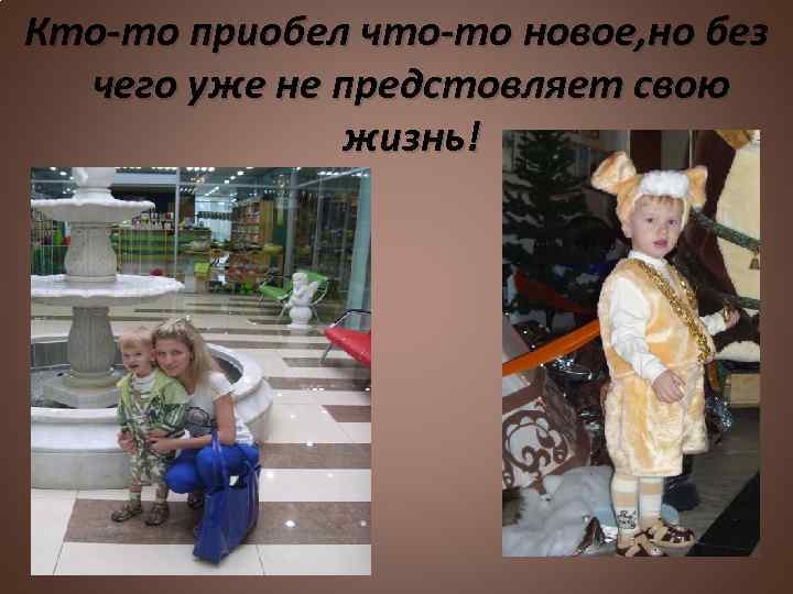 Кто-то приобел что-то новое, но без чего уже не предстовляет свою жизнь! 