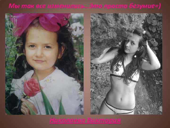 Мы так все изменились…Это просто безумие=) Николаева Виктория 