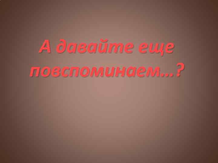 А давайте еще повспоминаем…? 