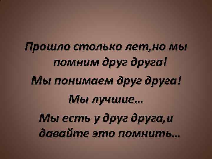 Прошло столько лет, но мы помним друга! Мы понимаем друга! Мы лучшие… Мы есть