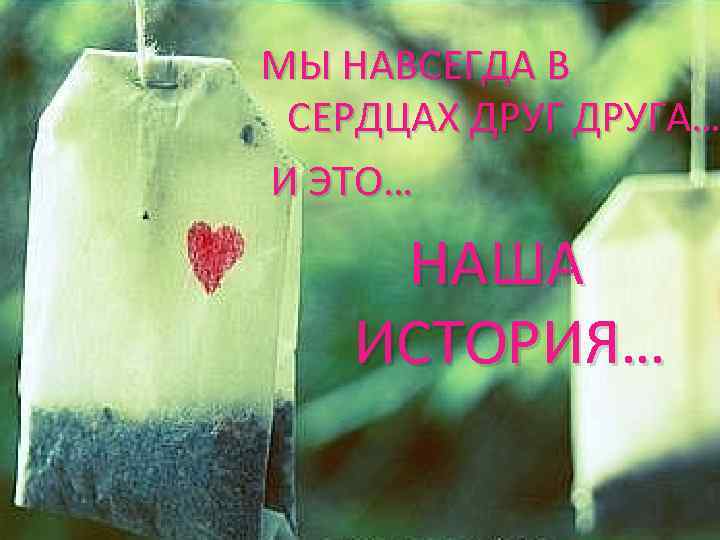 МЫ НАВСЕГДА В СЕРДЦАХ ДРУГА… И ЭТО… НАША ИСТОРИЯ… 