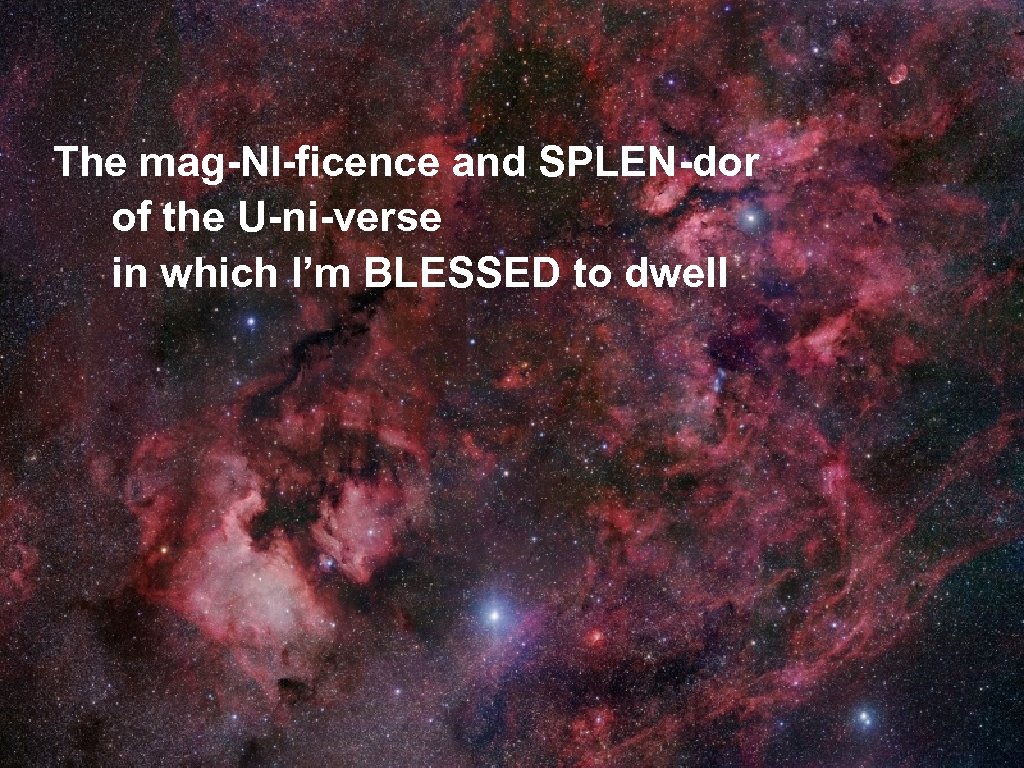 The mag-NI-ficence and SPLEN-dor of the U-ni-verse in which I’m BLESSED to dwell 