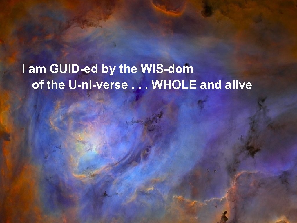 I am GUID-ed by the WIS-dom of the U-ni-verse. . . WHOLE and alive
