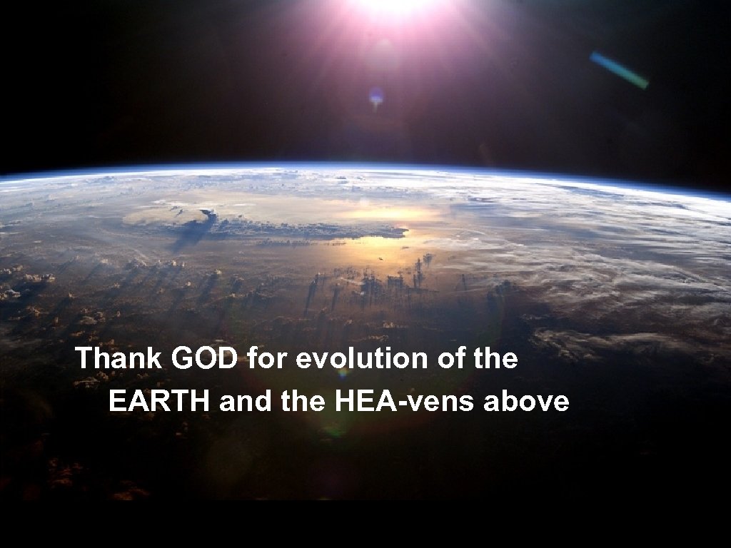 Thank GOD for evolution of the EARTH and the HEA-vens above 