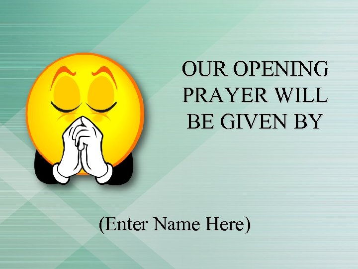OUR OPENING PRAYER WILL BE GIVEN BY (Enter Name Here) 
