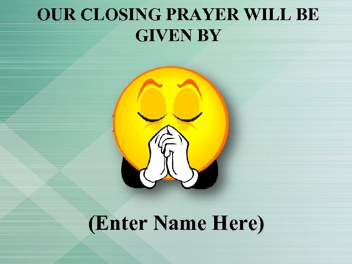 OUR CLOSING PRAYER WILL BE GIVEN BY (Enter Name Here) 