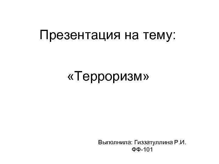 Презентация на тему: «Терроризм» Выполнила: Гиззатуллина Р. И. ФФ-101 