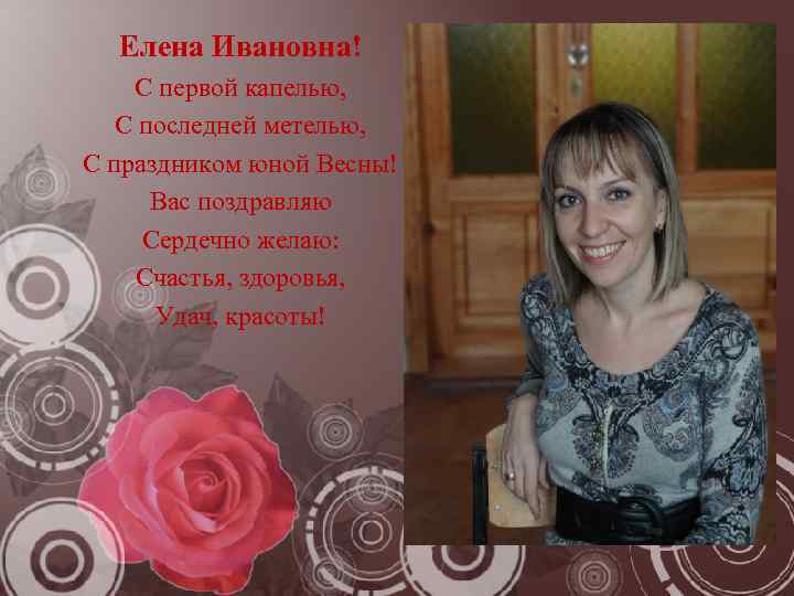 Елена Ивановна! С первой капелью, С последней метелью, С праздником юной Весны! Вас поздравляю