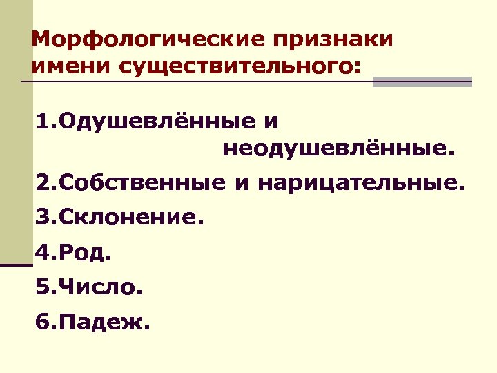 Морфологические признаки имени существительного: 1. Одушевлённые и неодушевлённые. 2. Собственные и нарицательные. 3. Склонение.
