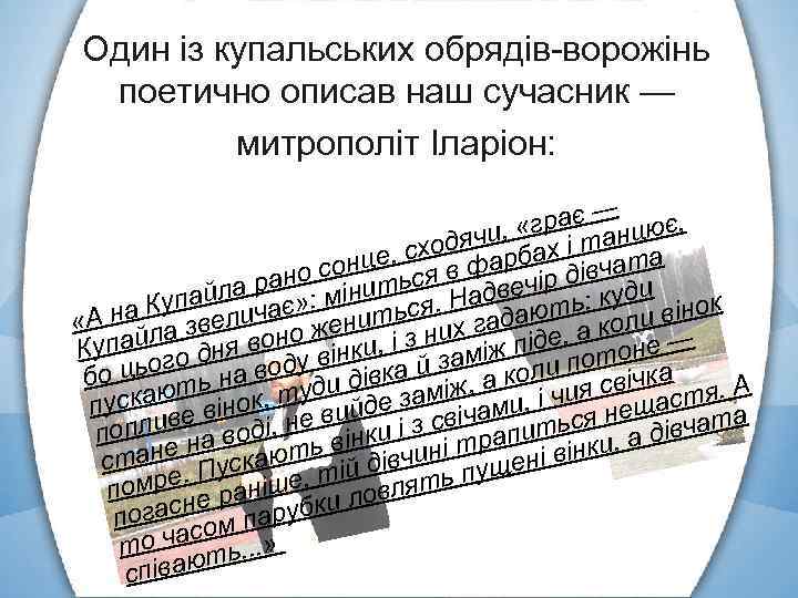 Один із купальських обрядів ворожінь поетично описав наш сучасник — митрополіт Іларіон: ає —