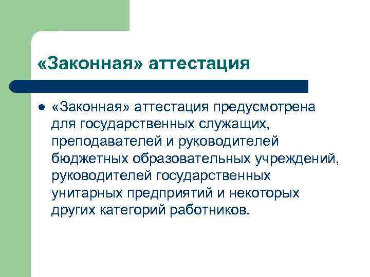  «Законная» аттестация l «Законная» аттестация предусмотрена для государственных служащих, преподавателей и руководителей бюджетных