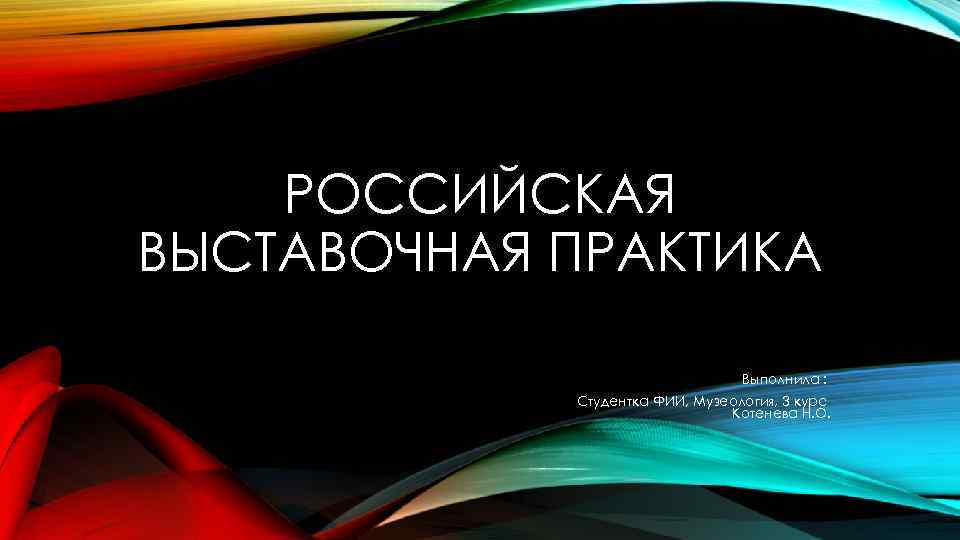 РОССИЙСКАЯ ВЫСТАВОЧНАЯ ПРАКТИКА Выполнила : Студентка ФИИ, Музеология, 3 курс Котенева Н. О. 