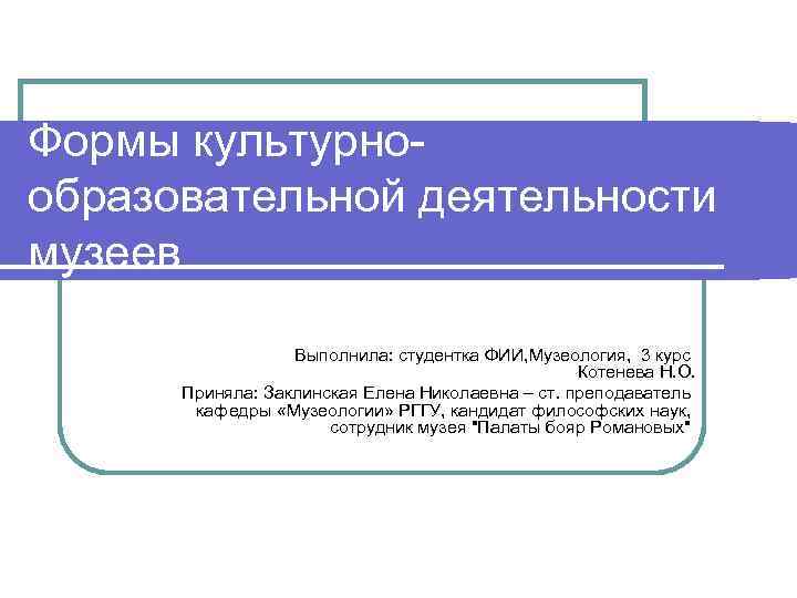 Формы культурнообразовательной деятельности музеев Выполнила: студентка ФИИ, Музеология, 3 курс Котенева Н. О. Приняла: